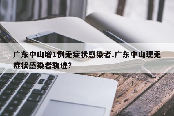 广东中山增1例无症状感染者.广东中山现无症状感染者轨迹?