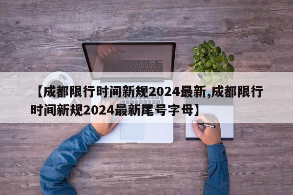 【成都限行时间新规2024最新,成都限行时间新规2024最新尾号字母】