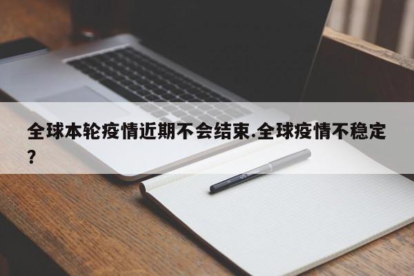 全球本轮疫情近期不会结束.全球疫情不稳定?