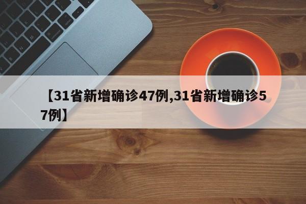 【31省新增确诊47例,31省新增确诊57例】