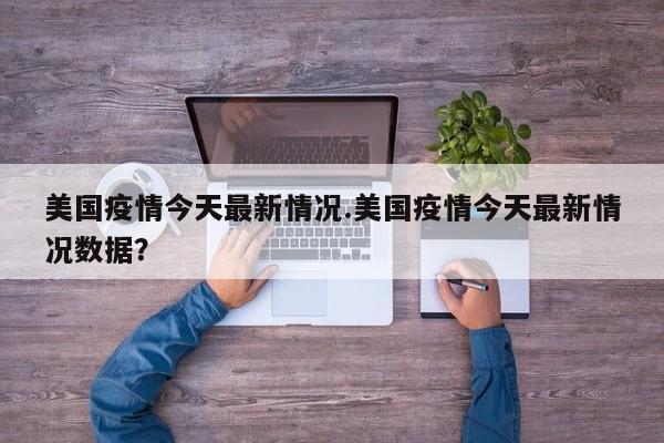 美国疫情今天最新情况.美国疫情今天最新情况数据?