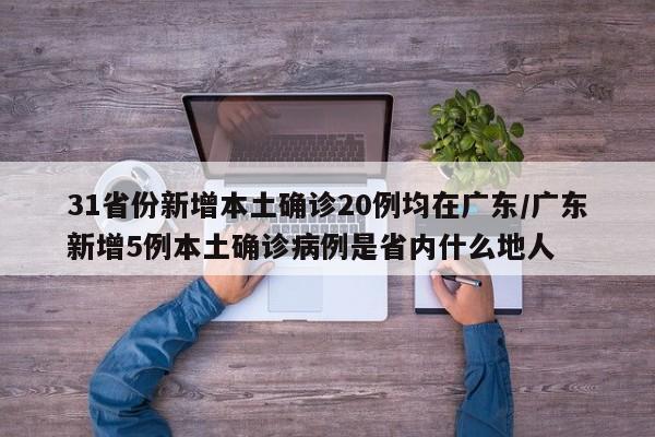 31省份新增本土确诊20例均在广东/广东新增5例本土确诊病例是省内什么地人