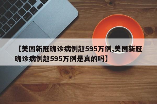 【美国新冠确诊病例超595万例,美国新冠确诊病例超595万例是真的吗】