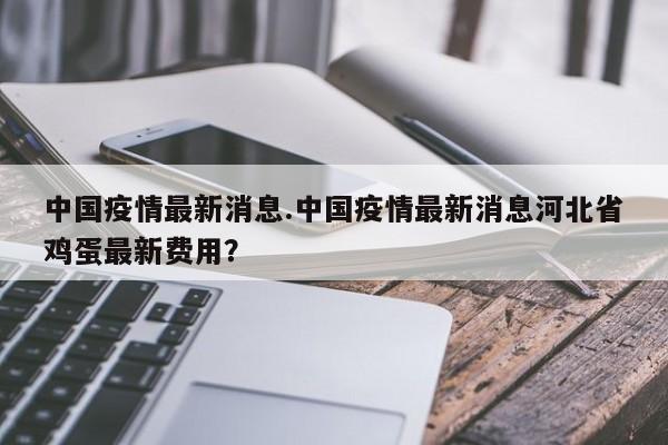 中国疫情最新消息.中国疫情最新消息河北省鸡蛋最新费用?