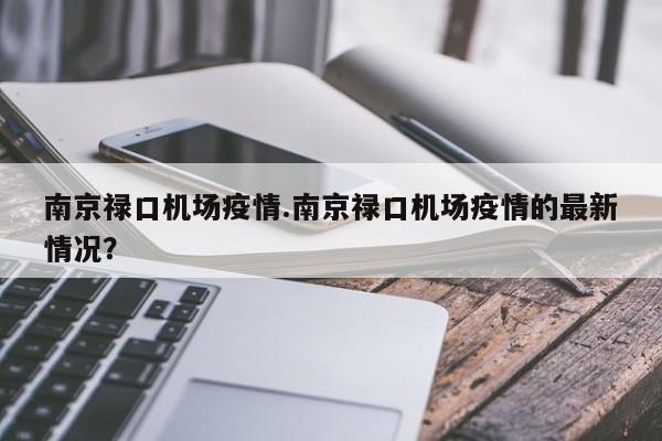 南京禄口机场疫情.南京禄口机场疫情的最新情况?
