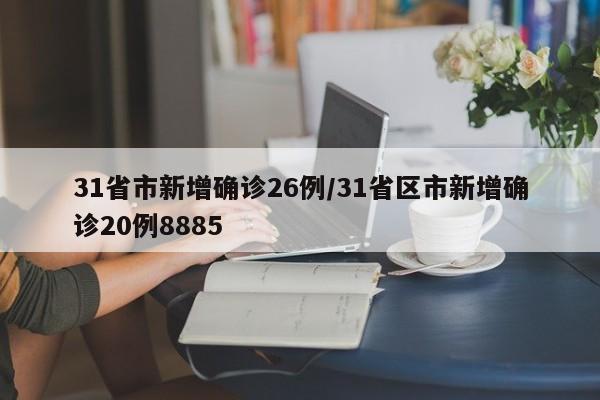 31省市新增确诊26例/31省区市新增确诊20例8885