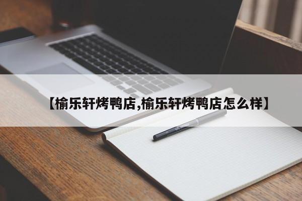 【榆乐轩烤鸭店,榆乐轩烤鸭店怎么样】