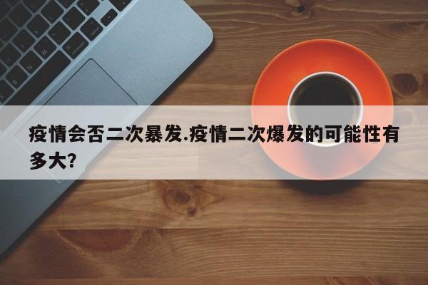 疫情会否二次暴发.疫情二次爆发的可能性有多大?