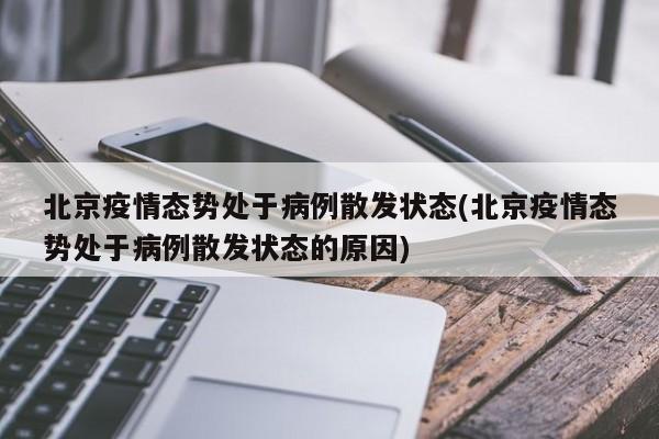 北京疫情态势处于病例散发状态(北京疫情态势处于病例散发状态的原因)