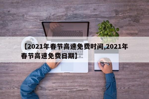 【2021年春节高速免费时间,2021年春节高速免费日期】