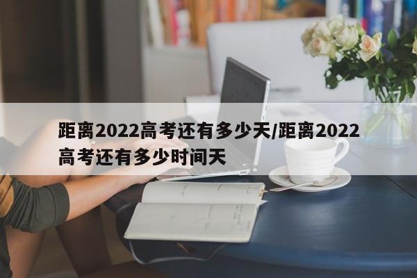 距离2022高考还有多少天/距离2022高考还有多少时间天