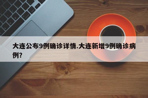 大连公布9例确诊详情.大连新增9例确诊病例?