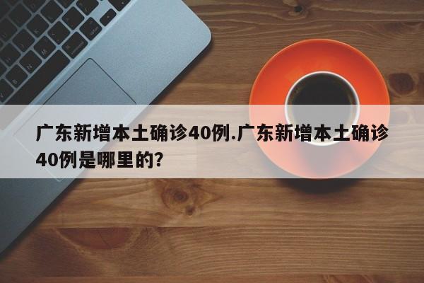 广东新增本土确诊40例.广东新增本土确诊40例是哪里的?
