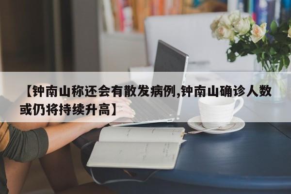 【钟南山称还会有散发病例,钟南山确诊人数或仍将持续升高】
