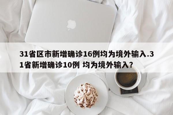 31省区市新增确诊16例均为境外输入.31省新增确诊10例 均为境外输入?