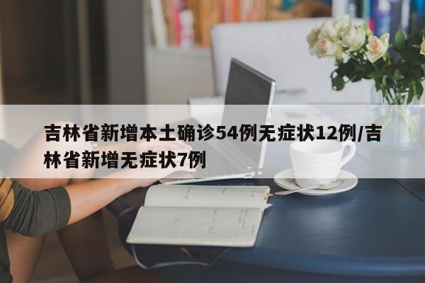 吉林省新增本土确诊54例无症状12例/吉林省新增无症状7例