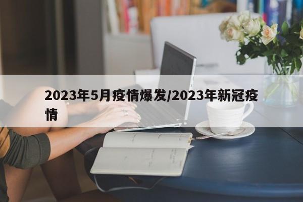 2023年5月疫情爆发/2023年新冠疫情