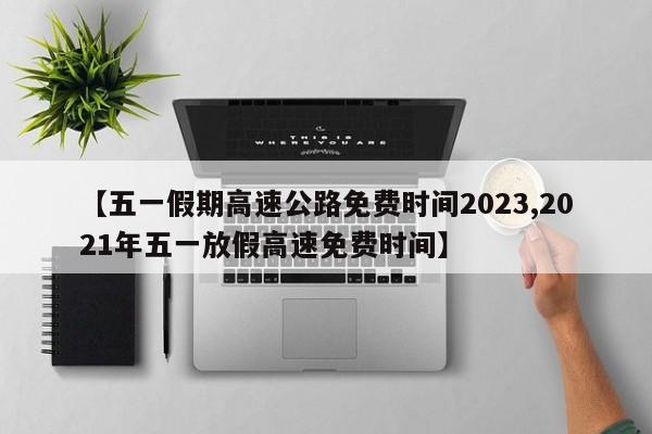 【五一假期高速公路免费时间2023,2021年五一放假高速免费时间】