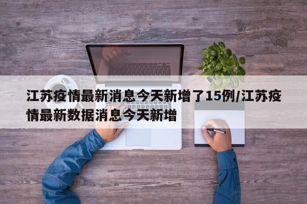 江苏疫情最新消息今天新增了15例/江苏疫情最新数据消息今天新增