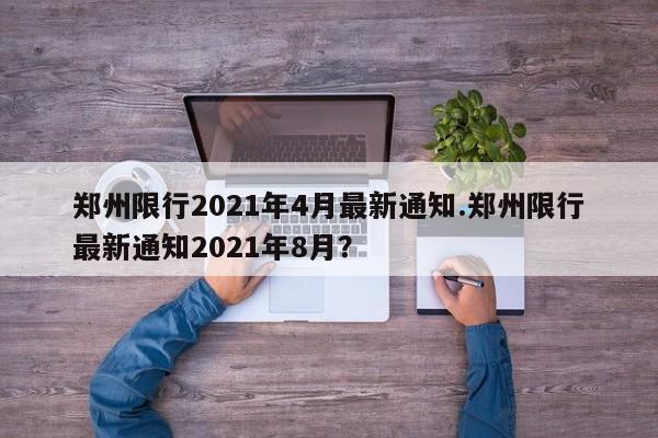 郑州限行2021年4月最新通知.郑州限行最新通知2021年8月?