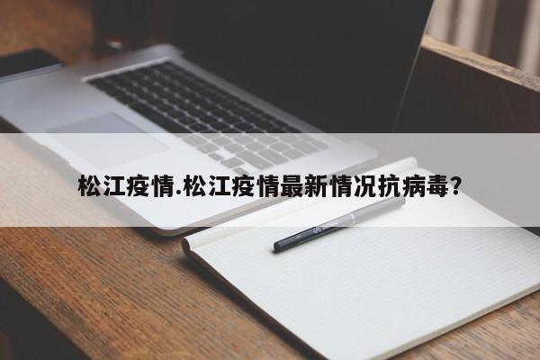 松江疫情.松江疫情最新情况抗病毒?