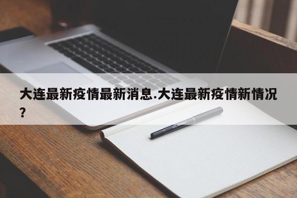 大连最新疫情最新消息.大连最新疫情新情况?