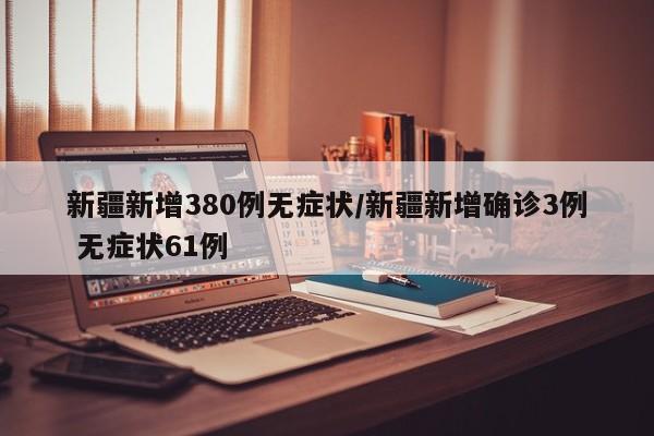 新疆新增380例无症状/新疆新增确诊3例 无症状61例