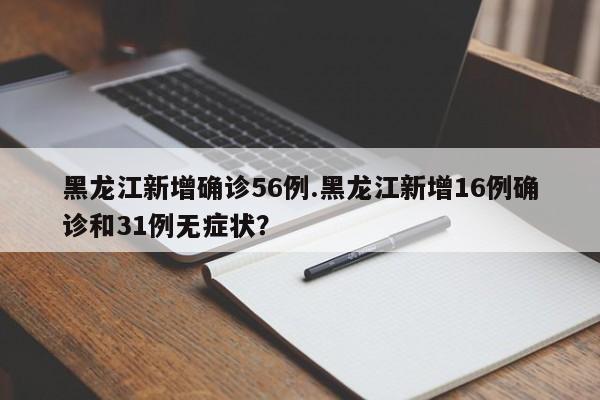 黑龙江新增确诊56例.黑龙江新增16例确诊和31例无症状?