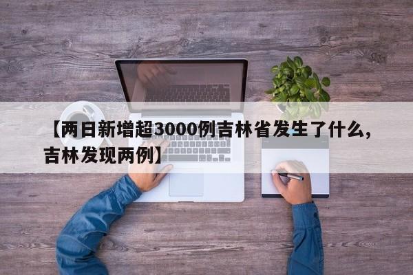 【两日新增超3000例吉林省发生了什么,吉林发现两例】