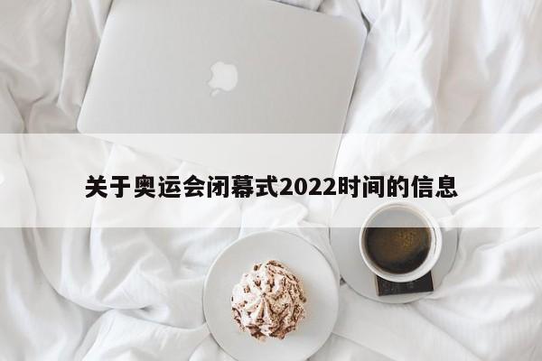 关于奥运会闭幕式2022时间的信息