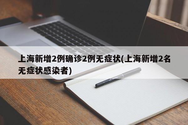 上海新增2例确诊2例无症状(上海新增2名无症状感染者)