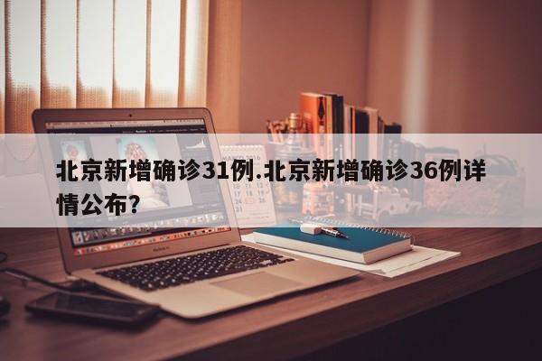 北京新增确诊31例.北京新增确诊36例详情公布?