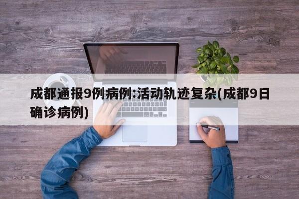 成都通报9例病例:活动轨迹复杂(成都9日确诊病例)