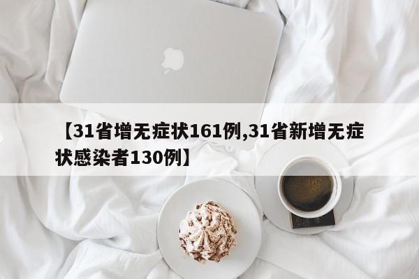 【31省增无症状161例,31省新增无症状感染者130例】