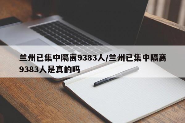 兰州已集中隔离9383人/兰州已集中隔离9383人是真的吗