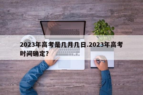 2023年高考是几月几日.2023年高考时间确定?