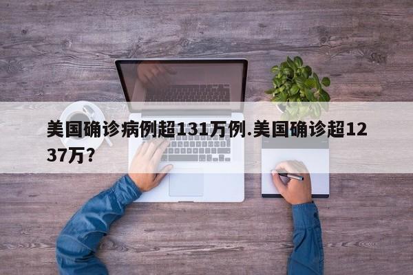 美国确诊病例超131万例.美国确诊超1237万?