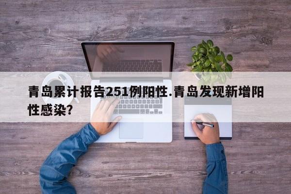 青岛累计报告251例阳性.青岛发现新增阳性感染?