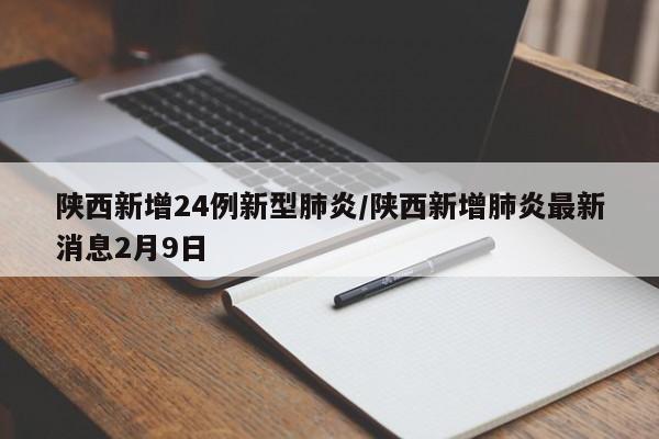 陕西新增24例新型肺炎/陕西新增肺炎最新消息2月9日