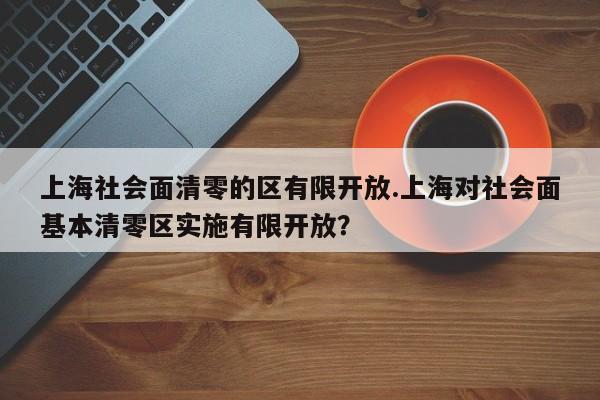 上海社会面清零的区有限开放.上海对社会面基本清零区实施有限开放?