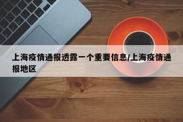 上海疫情通报透露一个重要信息/上海疫情通报地区