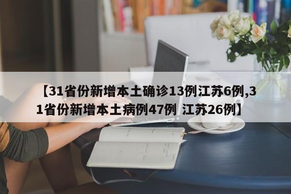 【31省份新增本土确诊13例江苏6例,31省份新增本土病例47例 江苏26例】