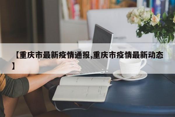 【重庆市最新疫情通报,重庆市疫情最新动态】