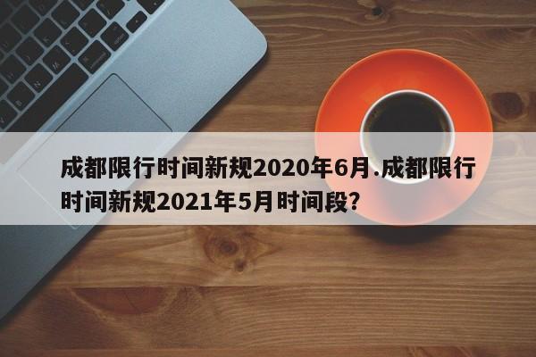 成都限行时间新规2020年6月.成都限行时间新规2021年5月时间段?