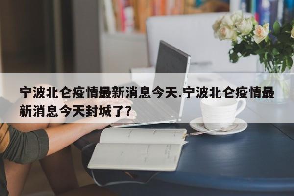 宁波北仑疫情最新消息今天.宁波北仑疫情最新消息今天封城了?