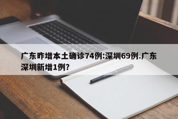 广东昨增本土确诊74例:深圳69例.广东深圳新增1例?