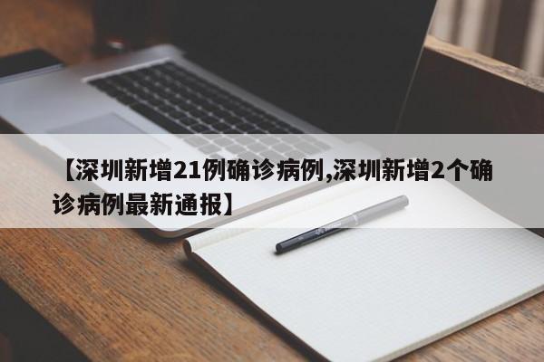 【深圳新增21例确诊病例,深圳新增2个确诊病例最新通报】