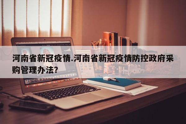 河南省新冠疫情.河南省新冠疫情防控政府采购管理办法?