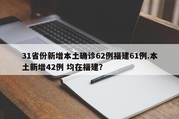 31省份新增本土确诊62例福建61例.本土新增42例 均在福建?