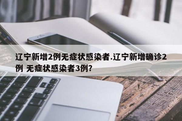 辽宁新增2例无症状感染者.辽宁新增确诊2例 无症状感染者3例?
